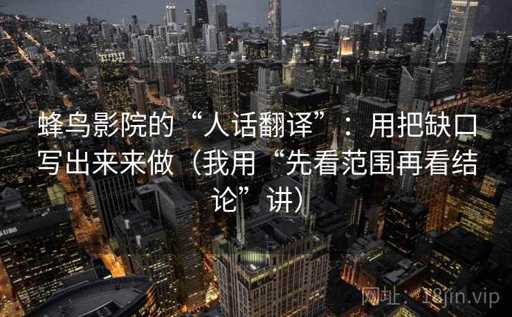 蜂鸟影院的“人话翻译”：用把缺口写出来来做（我用“先看范围再看结论”讲）