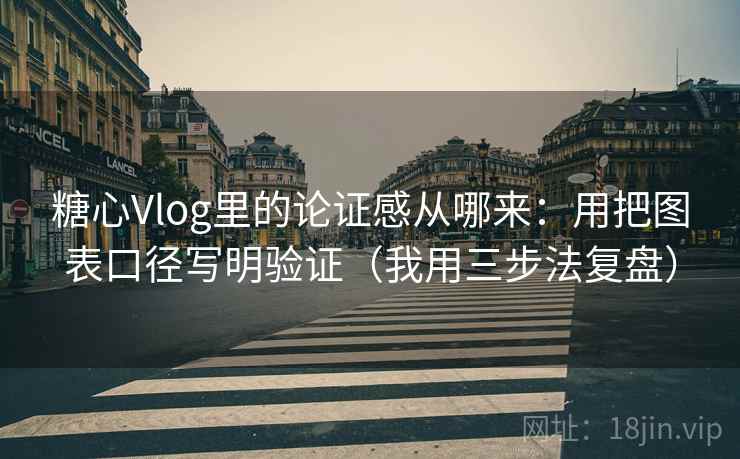 糖心Vlog里的论证感从哪来：用把图表口径写明验证（我用三步法复盘）