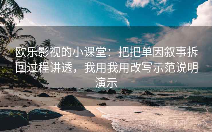 欧乐影视的小课堂：把把单因叙事拆回过程讲透，我用我用改写示范说明演示