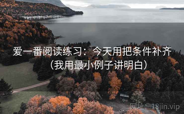 爱一番阅读练习：今天用把条件补齐（我用最小例子讲明白）
