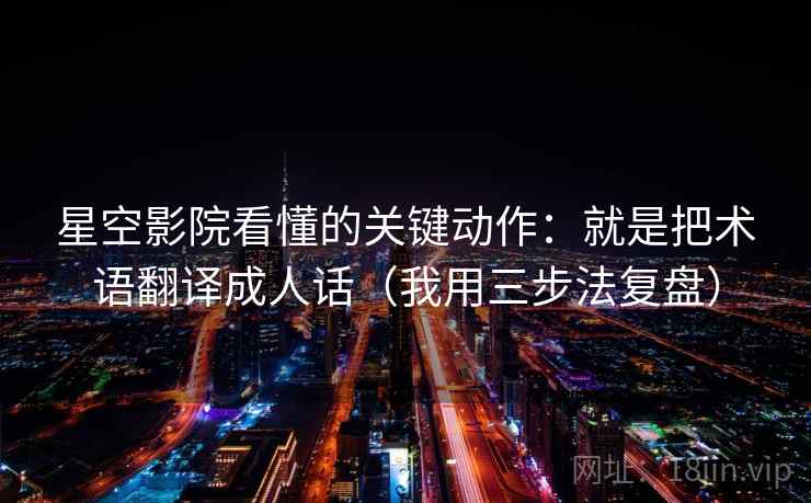 星空影院看懂的关键动作：就是把术语翻译成人话（我用三步法复盘）