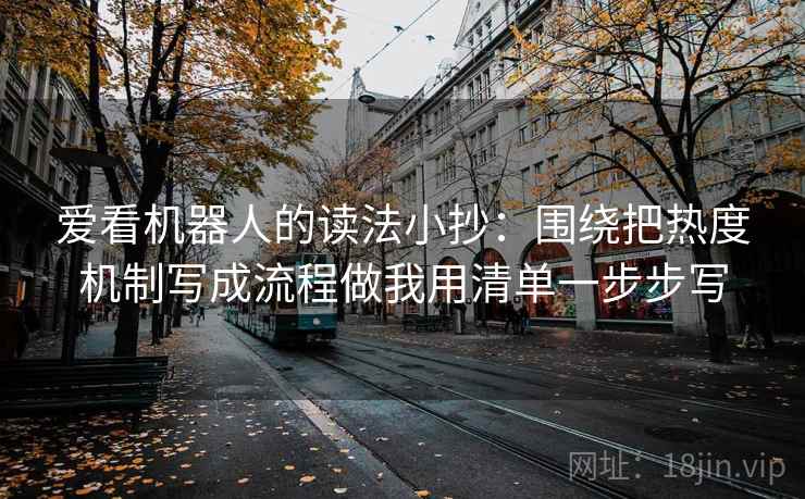 爱看机器人的读法小抄：围绕把热度机制写成流程做我用清单一步步写