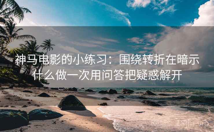 神马电影的小练习：围绕转折在暗示什么做一次用问答把疑惑解开