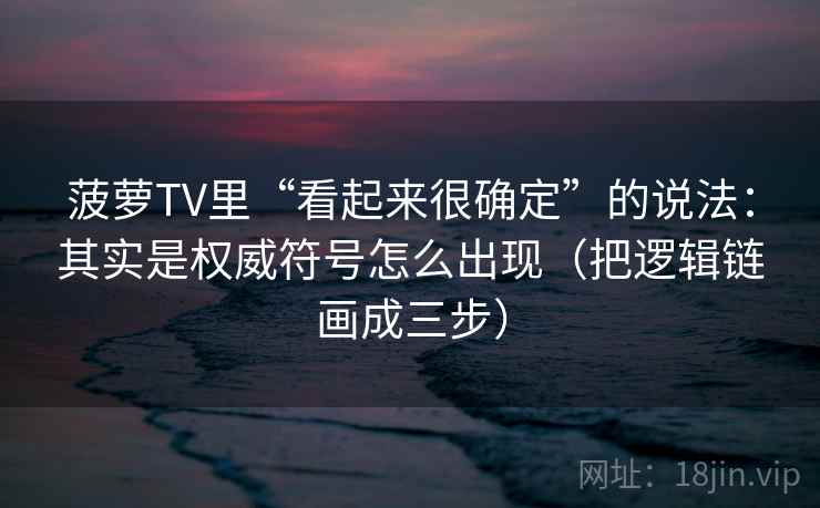 菠萝TV里“看起来很确定”的说法：其实是权威符号怎么出现（把逻辑链画成三步）