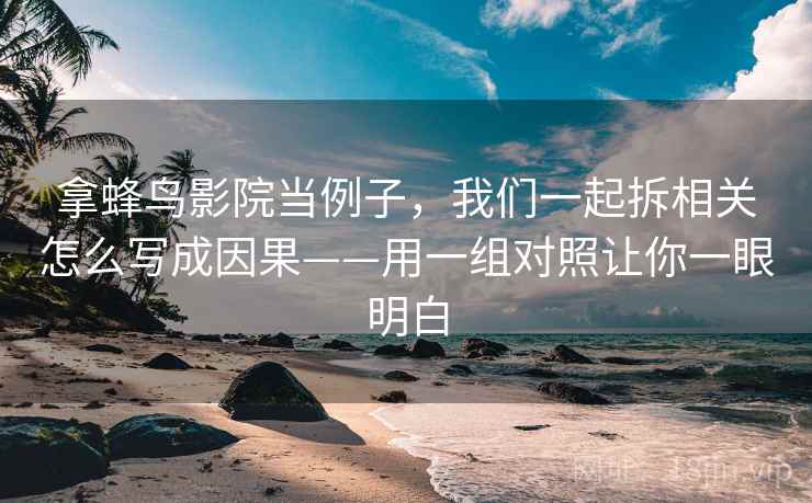 拿蜂鸟影院当例子，我们一起拆相关怎么写成因果——用一组对照让你一眼明白