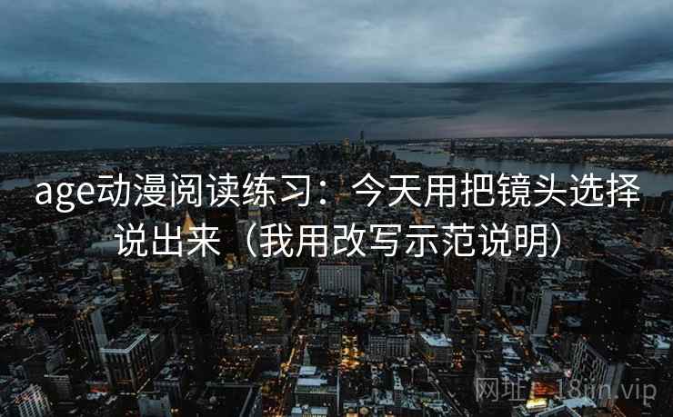 age动漫阅读练习：今天用把镜头选择说出来（我用改写示范说明）
