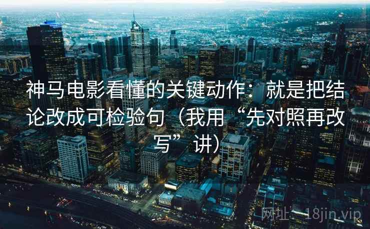 神马电影看懂的关键动作：就是把结论改成可检验句（我用“先对照再改写”讲）