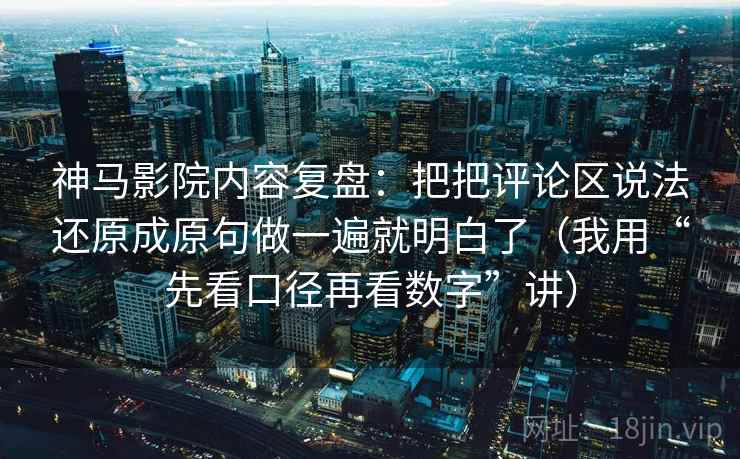 神马影院内容复盘：把把评论区说法还原成原句做一遍就明白了（我用“先看口径再看数字”讲）