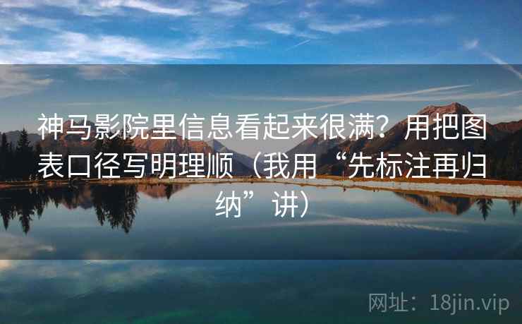 神马影院里信息看起来很满？用把图表口径写明理顺（我用“先标注再归纳”讲）