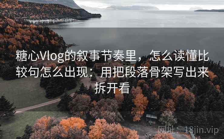 糖心Vlog的叙事节奏里，怎么读懂比较句怎么出现：用把段落骨架写出来拆开看