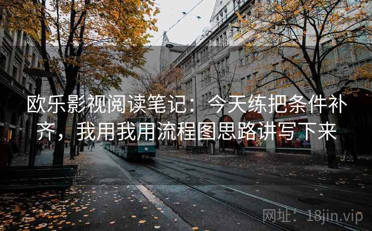 欧乐影视阅读笔记：今天练把条件补齐，我用我用流程图思路讲写下来