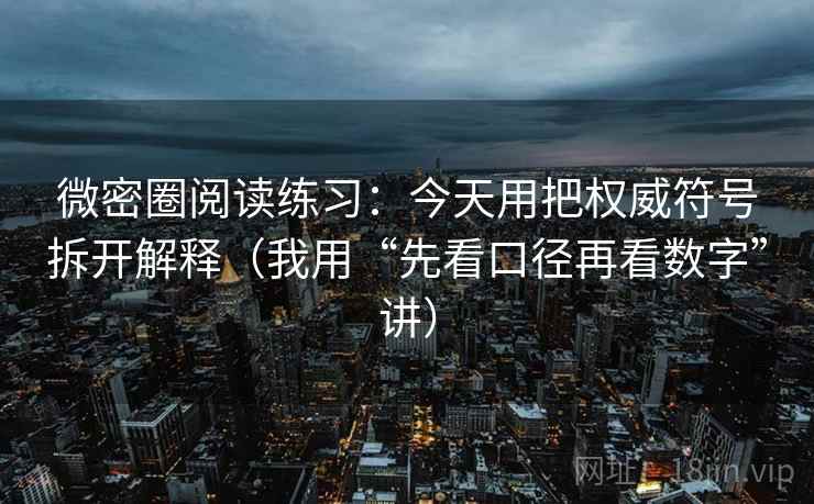 微密圈阅读练习：今天用把权威符号拆开解释（我用“先看口径再看数字”讲）