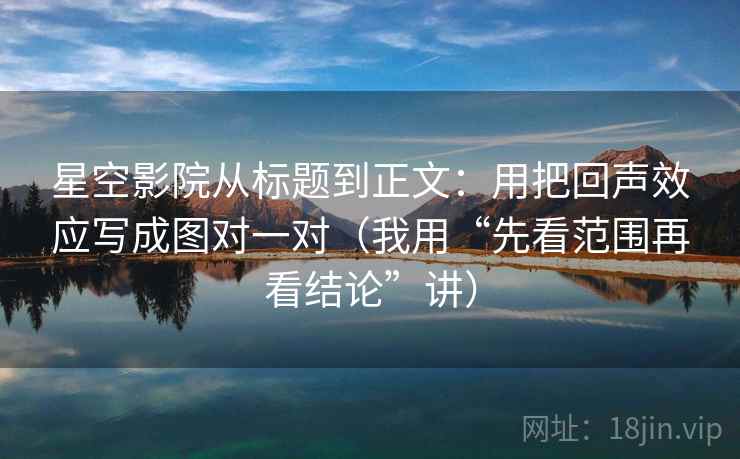 星空影院从标题到正文：用把回声效应写成图对一对（我用“先看范围再看结论”讲）