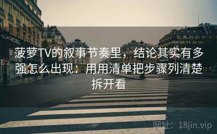 菠萝TV的叙事节奏里，结论其实有多强怎么出现：用用清单把步骤列清楚拆开看